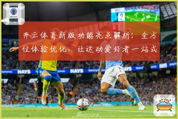 开云体育新版功能亮点解析：全方位体验优化，让运动爱好者一站式享受