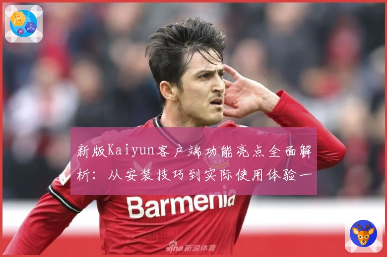 新版Kaiyun客户端功能亮点全面解析：从安装技巧到实际使用体验一篇掌握