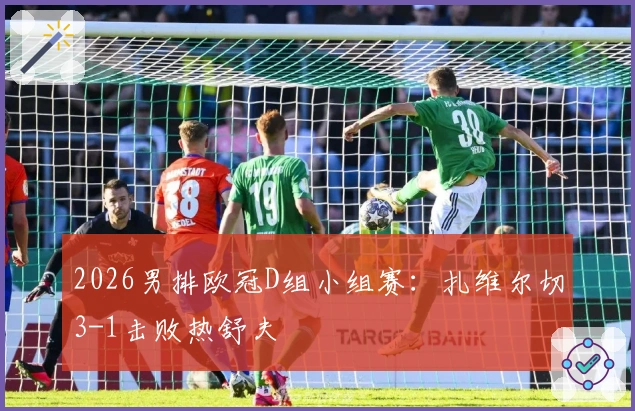 2026男排欧冠D组小组赛：扎维尔切3-1击败热舒夫