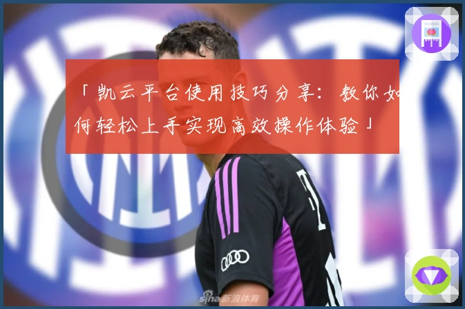 「凯云平台使用技巧分享：教你如何轻松上手实现高效操作体验」