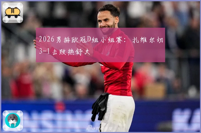 2026男排欧冠D组小组赛：扎维尔切3-1击败热舒夫