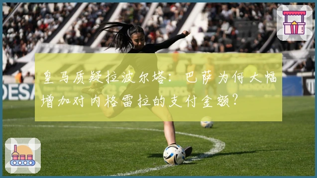 皇马质疑拉波尔塔：巴萨为何大幅增加对内格雷拉的支付金额？