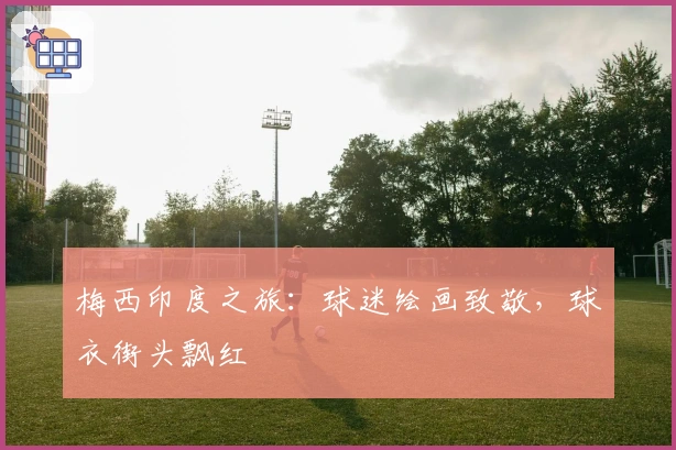 梅西印度之旅：球迷绘画致敬，球衣街头飘红