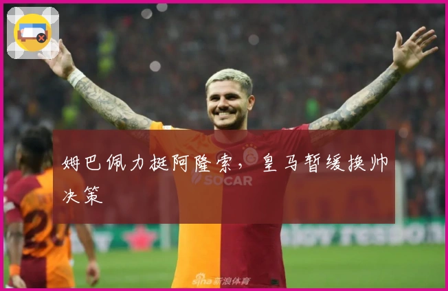 姆巴佩力挺阿隆索，皇马暂缓换帅决策