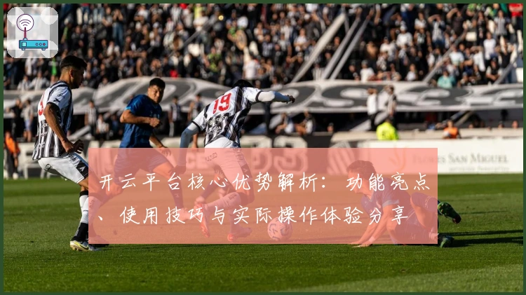 开云平台核心优势解析：功能亮点、使用技巧与实际操作体验分享