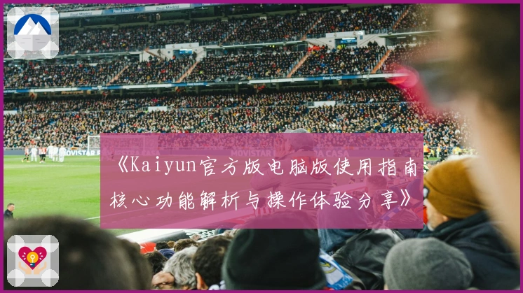 《Kaiyun官方版电脑版使用指南：核心功能解析与操作体验分享》