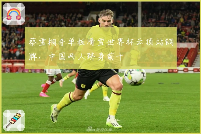 蔡雪桐夺单板滑雪世界杯云顶站铜牌，中国两人跻身前十