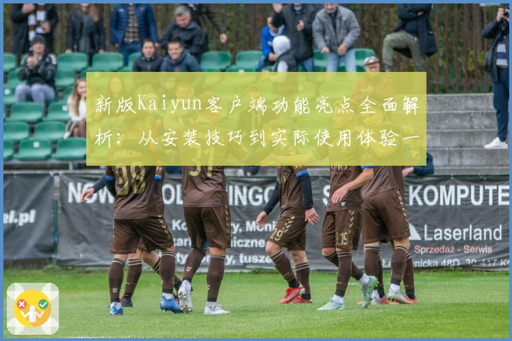 新版Kaiyun客户端功能亮点全面解析：从安装技巧到实际使用体验一篇掌握