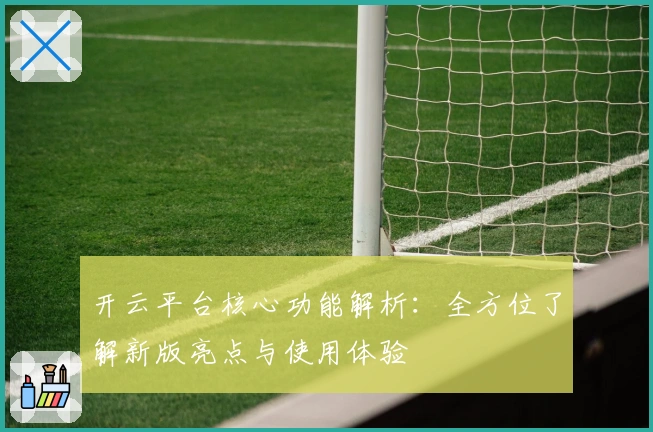 开云平台核心功能解析：全方位了解新版亮点与使用体验