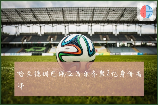 哈兰德姆巴佩亚马尔齐聚2亿身价高峰