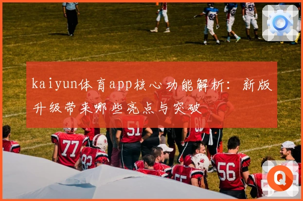kaiyun体育app核心功能解析：新版升级带来哪些亮点与突破