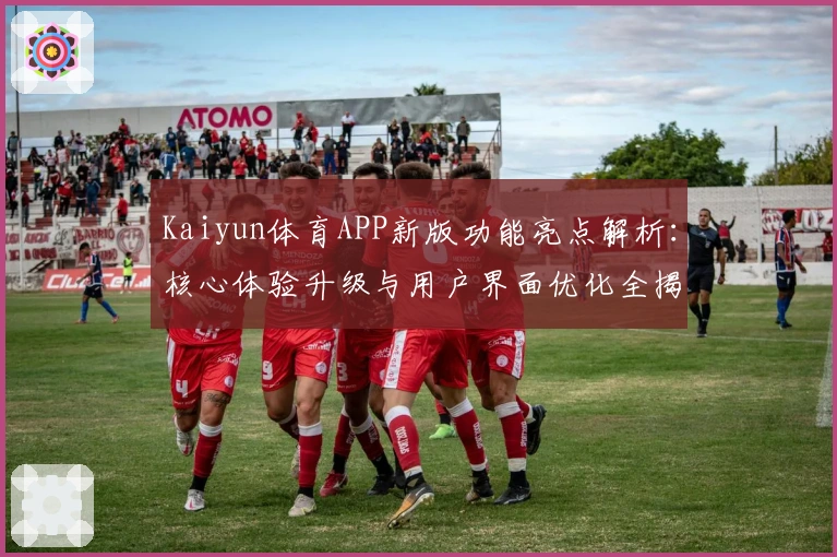 Kaiyun体育APP新版功能亮点解析:核心体验升级与用户界面优化全揭秘