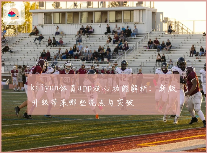 kaiyun体育app核心功能解析：新版升级带来哪些亮点与突破