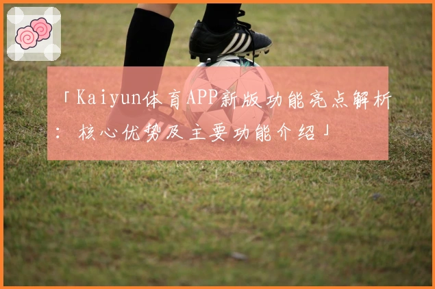 「Kaiyun体育APP新版功能亮点解析：核心优势及主要功能介绍」