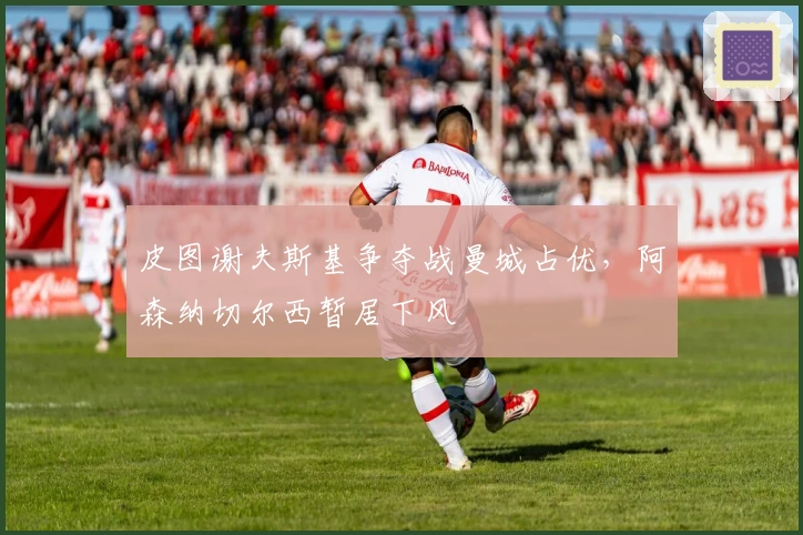 皮图谢夫斯基争夺战曼城占优，阿森纳切尔西暂居下风