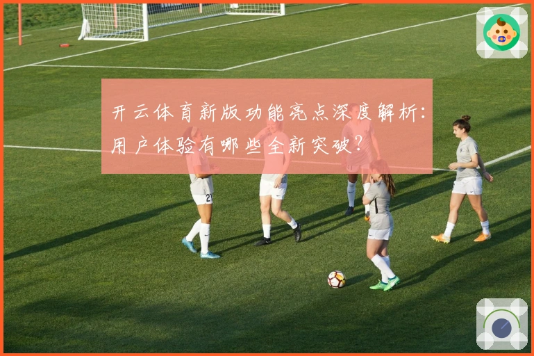 开云体育新版功能亮点深度解析：用户体验有哪些全新突破？