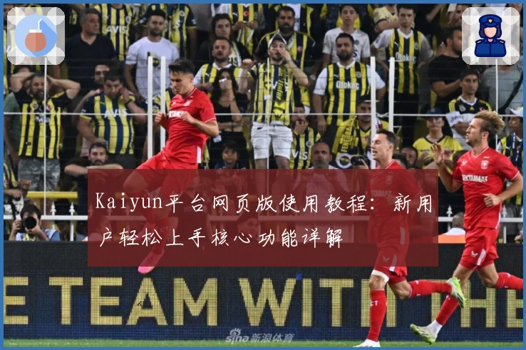 Kaiyun平台网页版使用教程:新用户轻松上手核心功能详解