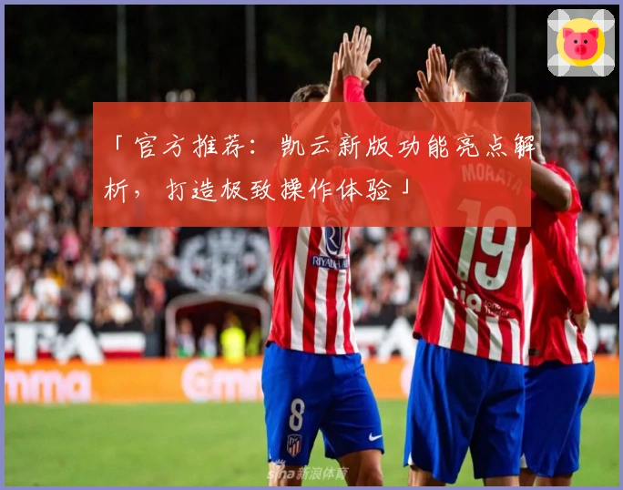 「官方推荐：凯云新版功能亮点解析，打造极致操作体验」