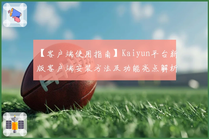 【客户端使用指南】Kaiyun平台新版客户端安装方法及功能亮点解析