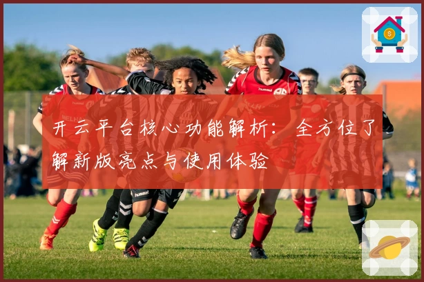 开云平台核心功能解析:全方位了解新版亮点与使用体验
