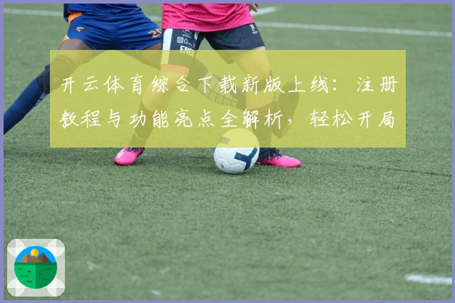 开云体育综合下载新版上线:注册教程与功能亮点全解析,轻松开局体验