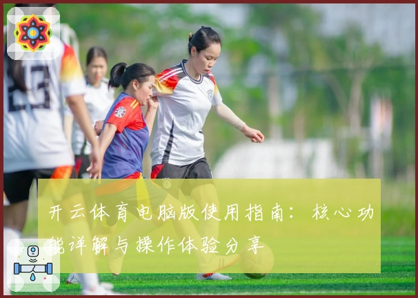 开云体育电脑版使用指南：核心功能详解与操作体验分享