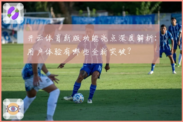 开云体育新版功能亮点深度解析：用户体验有哪些全新突破？