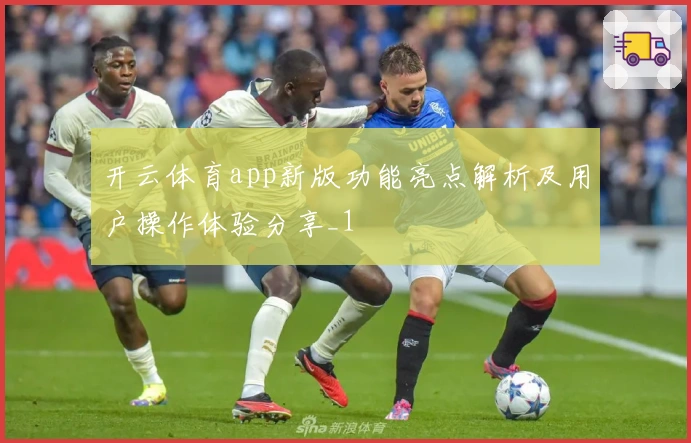 开云体育app新版功能亮点解析及用户操作体验分享_1