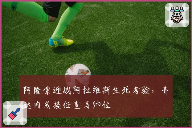 阿隆索迎战阿拉维斯生死考验，齐达内或接任皇马帅位