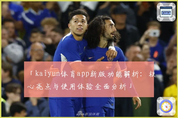 「kaiyun体育app新版功能解析：核心亮点与使用体验全面分析」