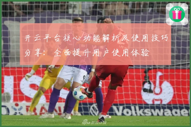 开云平台核心功能解析及使用技巧分享：全面提升用户使用体验
