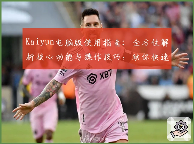 Kaiyun电脑版使用指南：全方位解析核心功能与操作技巧，助你快速上手新体验