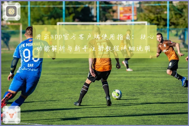 开云app官方客户端使用指南:核心功能解析与新手注册教程详细说明