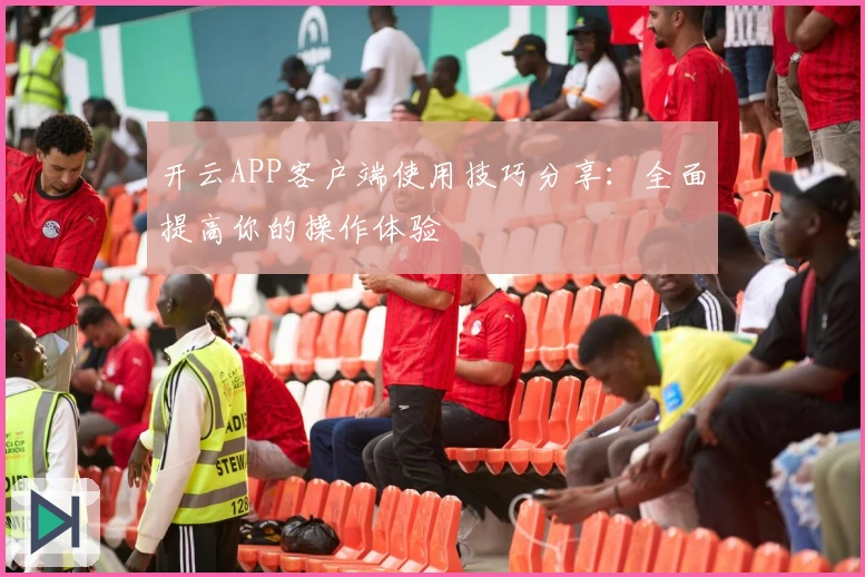 开云APP客户端使用技巧分享:全面提高你的操作体验