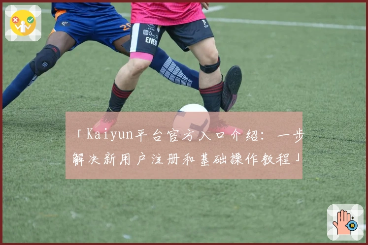 「Kaiyun平台官方入口介绍:一步解决新用户注册和基础操作教程」