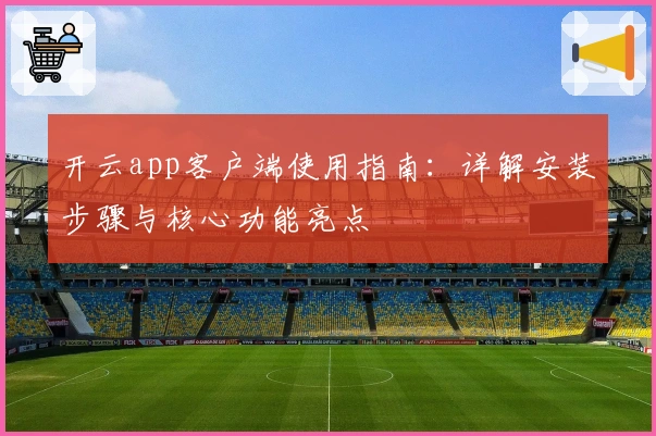 开云app客户端使用指南：详解安装步骤与核心功能亮点