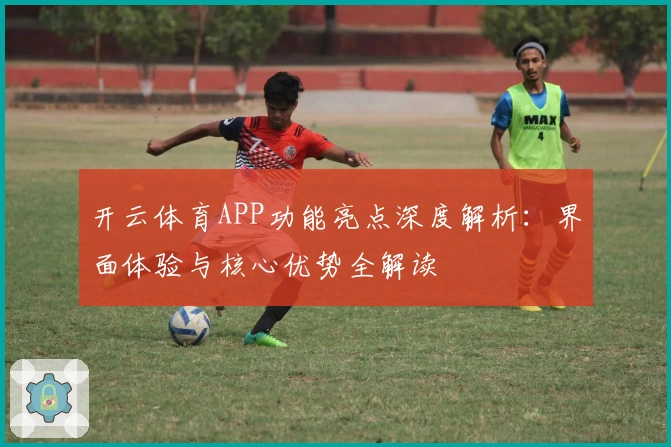 开云体育APP功能亮点深度解析：界面体验与核心优势全解读