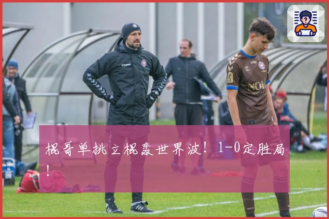 棍哥单挑立棍轰世界波！1-0定胜局！