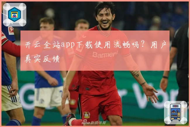 开云全站app下载使用流畅吗？用户真实反馈