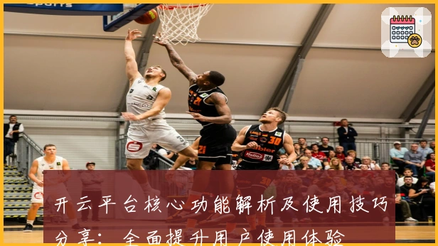 开云平台核心功能解析及使用技巧分享：全面提升用户使用体验
