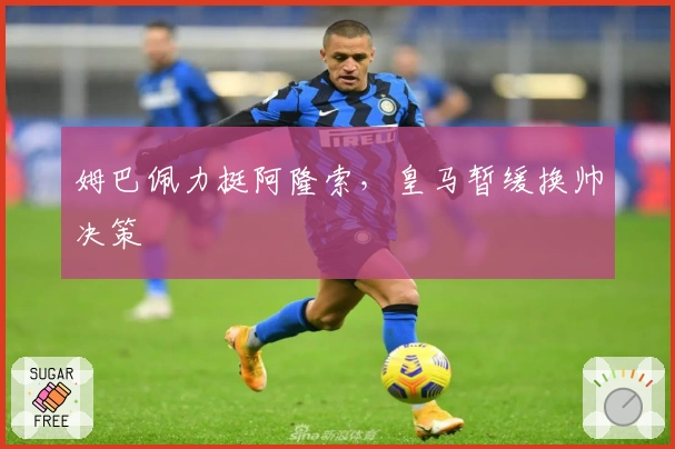 姆巴佩力挺阿隆索，皇马暂缓换帅决策