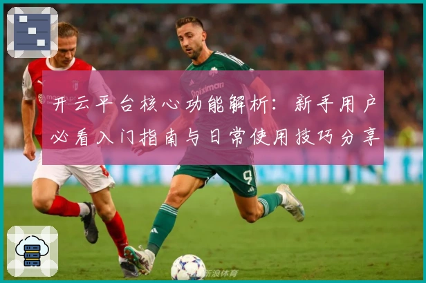 开云平台核心功能解析：新手用户必看入门指南与日常使用技巧分享