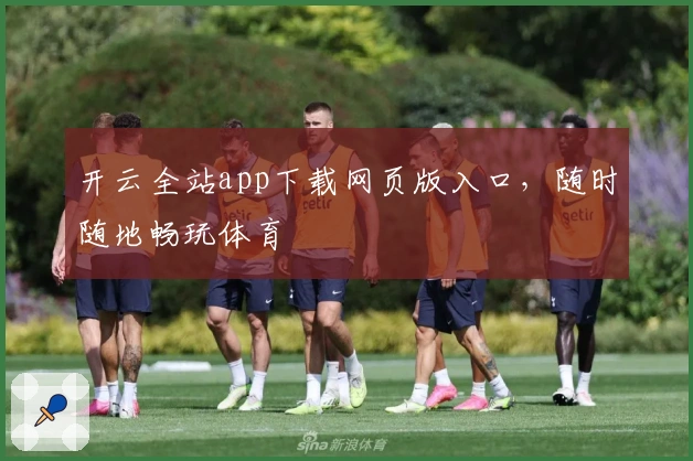 开云全站app下载网页版入口，随时随地畅玩体育