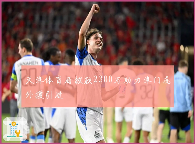 天津体育局拨款2300万助力津门虎外援引进