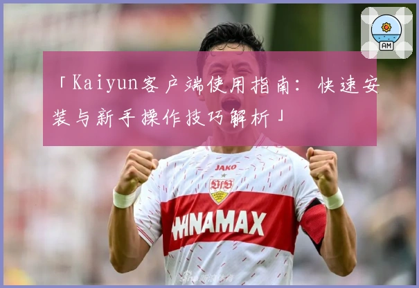 「Kaiyun客户端使用指南：快速安装与新手操作技巧解析」