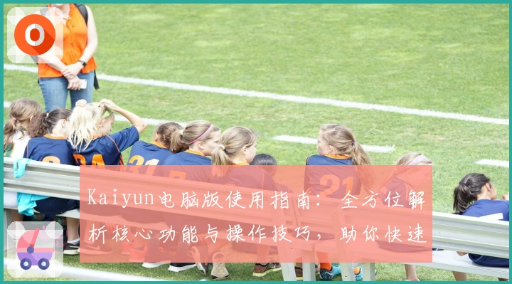 Kaiyun电脑版使用指南：全方位解析核心功能与操作技巧，助你快速上手新体验