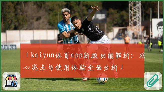 「kaiyun体育app新版功能解析：核心亮点与使用体验全面分析」