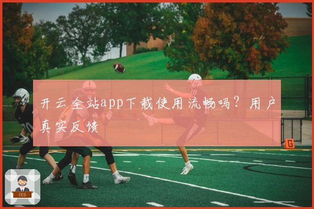 开云全站app下载使用流畅吗？用户真实反馈