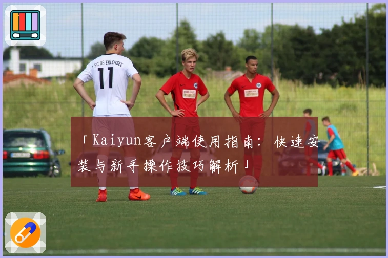 「Kaiyun客户端使用指南：快速安装与新手操作技巧解析」