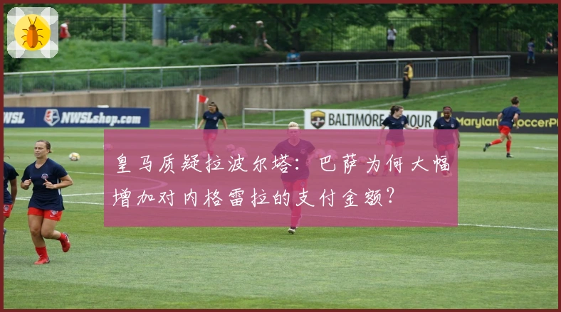 皇马质疑拉波尔塔：巴萨为何大幅增加对内格雷拉的支付金额？